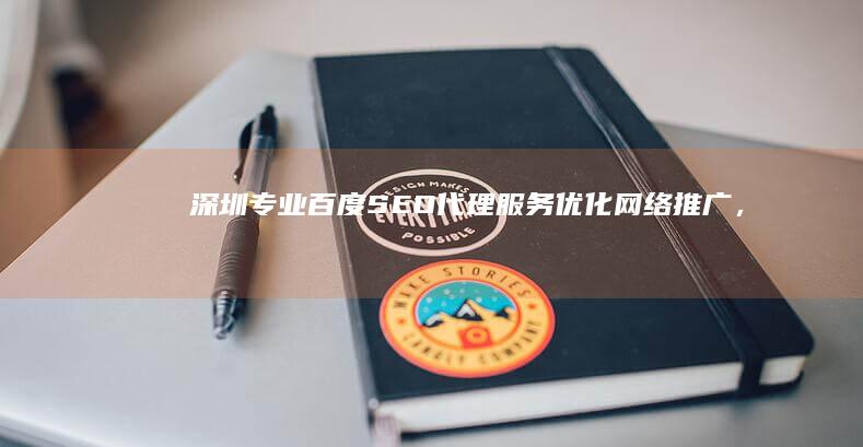 深圳专业百度SEO代理服务：优化网络推广，提升网站排名