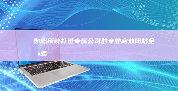 你必须读：打造专属公司的专业高效网站全攻略