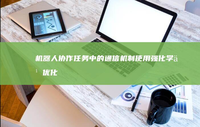 机器人协作任务中的通信机制：使用强化学习优化信息交换与协调