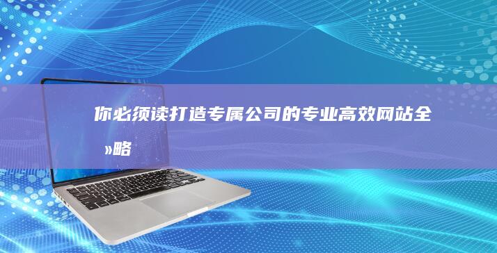 你必须读：打造专属公司的专业高效网站全攻略