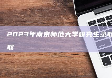 2023年南京师范大学研究生录取分数线及录取标准解析